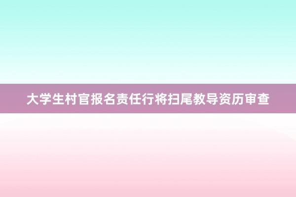 大学生村官报名责任行将扫尾教导资历审查