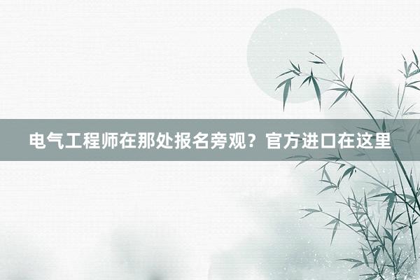 电气工程师在那处报名旁观？官方进口在这里