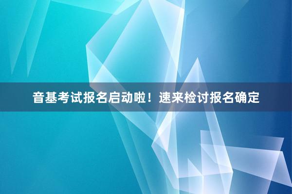 音基考试报名启动啦！速来检讨报名确定