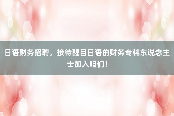 日语财务招聘，接待醒目日语的财务专科东说念主士加入咱们！