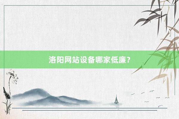 洛阳网站设备哪家低廉？