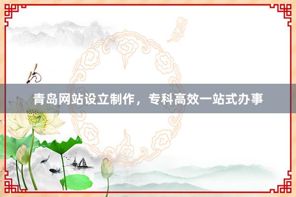 青岛网站设立制作，专科高效一站式办事
