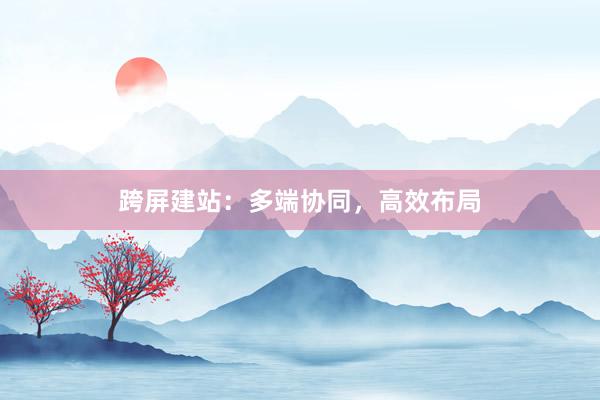 跨屏建站：多端协同，高效布局