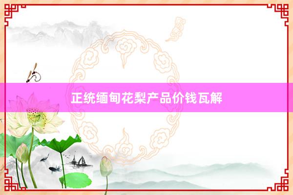 正统缅甸花梨产品价钱瓦解
