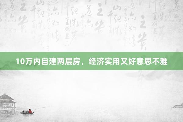 10万内自建两层房，经济实用又好意思不雅