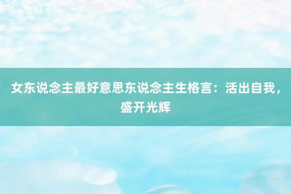 女东说念主最好意思东说念主生格言：活出自我，盛开光辉