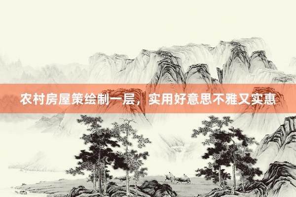 农村房屋策绘制一层，实用好意思不雅又实惠